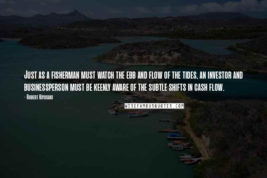 Robert Kiyosaki Quotes: Just as a fisherman must watch the ebb and flow of the tides, an investor and businessperson must be keenly aware of the subtle shifts in cash flow.