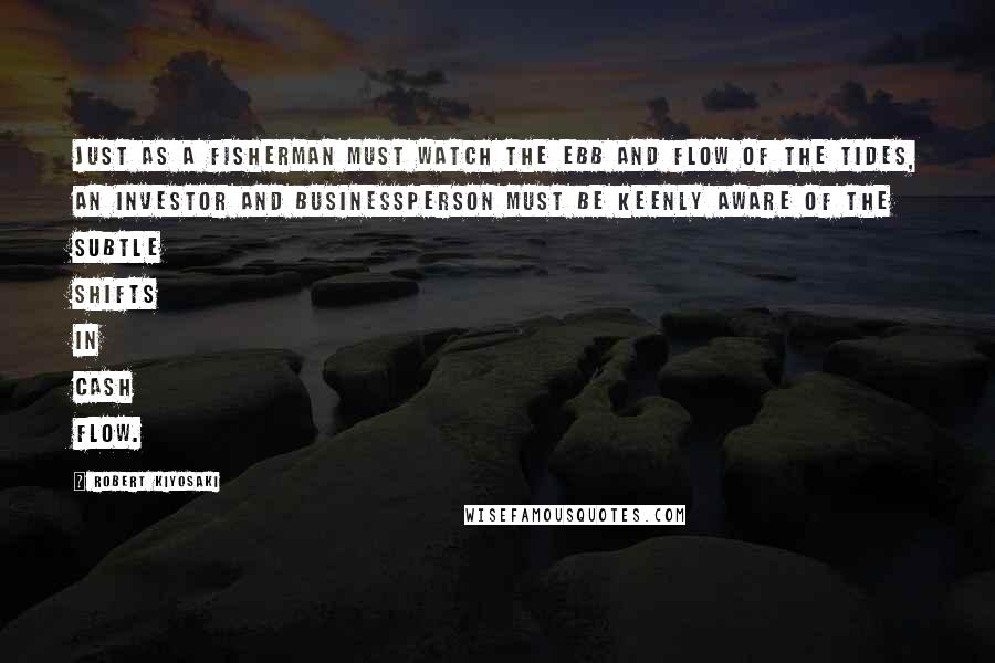 Robert Kiyosaki Quotes: Just as a fisherman must watch the ebb and flow of the tides, an investor and businessperson must be keenly aware of the subtle shifts in cash flow.