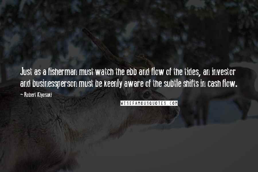 Robert Kiyosaki Quotes: Just as a fisherman must watch the ebb and flow of the tides, an investor and businessperson must be keenly aware of the subtle shifts in cash flow.