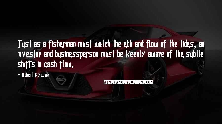 Robert Kiyosaki Quotes: Just as a fisherman must watch the ebb and flow of the tides, an investor and businessperson must be keenly aware of the subtle shifts in cash flow.