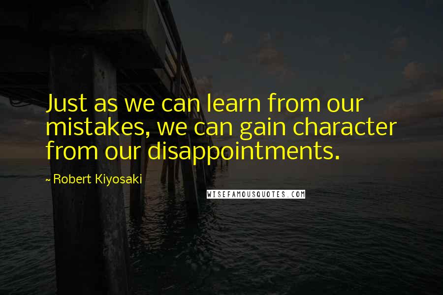 Robert Kiyosaki Quotes: Just as we can learn from our mistakes, we can gain character from our disappointments.