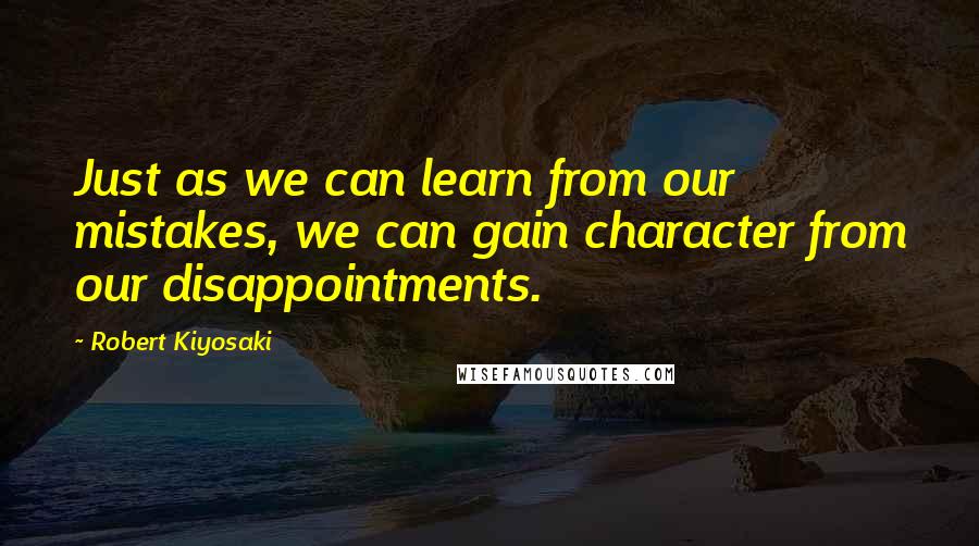 Robert Kiyosaki Quotes: Just as we can learn from our mistakes, we can gain character from our disappointments.
