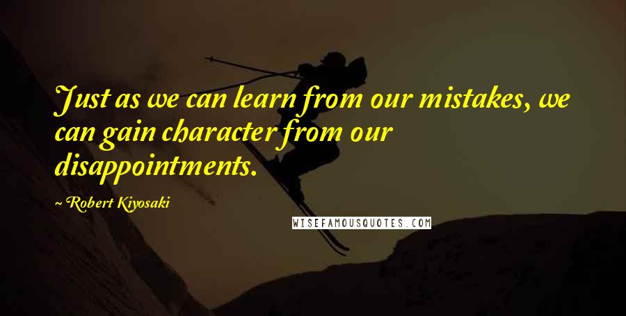 Robert Kiyosaki Quotes: Just as we can learn from our mistakes, we can gain character from our disappointments.