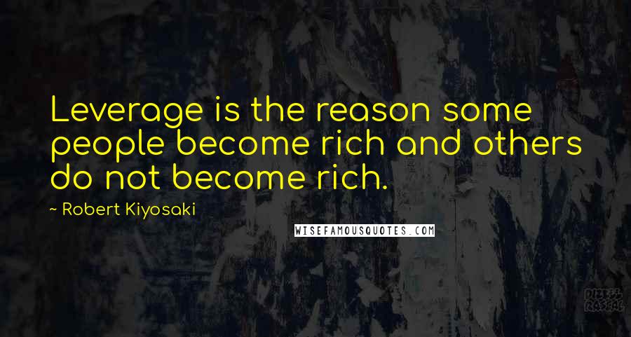 Robert Kiyosaki Quotes: Leverage is the reason some people become rich and others do not become rich.