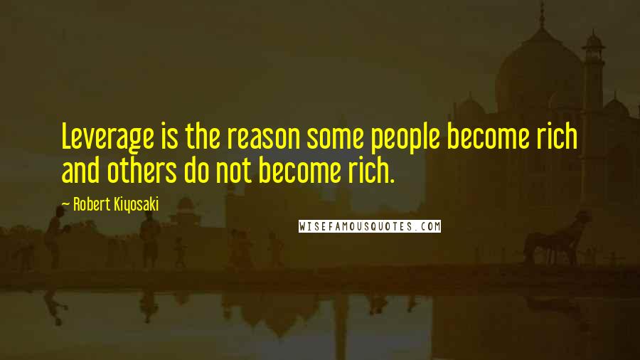 Robert Kiyosaki Quotes: Leverage is the reason some people become rich and others do not become rich.