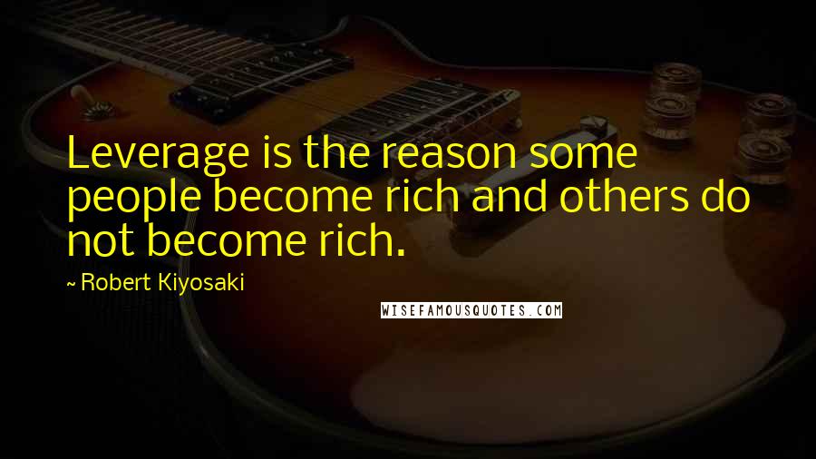 Robert Kiyosaki Quotes: Leverage is the reason some people become rich and others do not become rich.