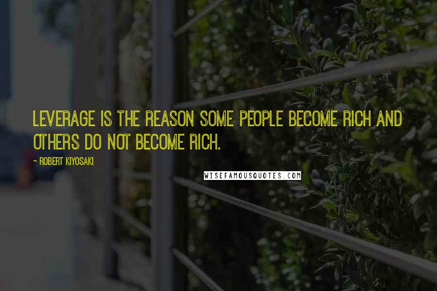 Robert Kiyosaki Quotes: Leverage is the reason some people become rich and others do not become rich.