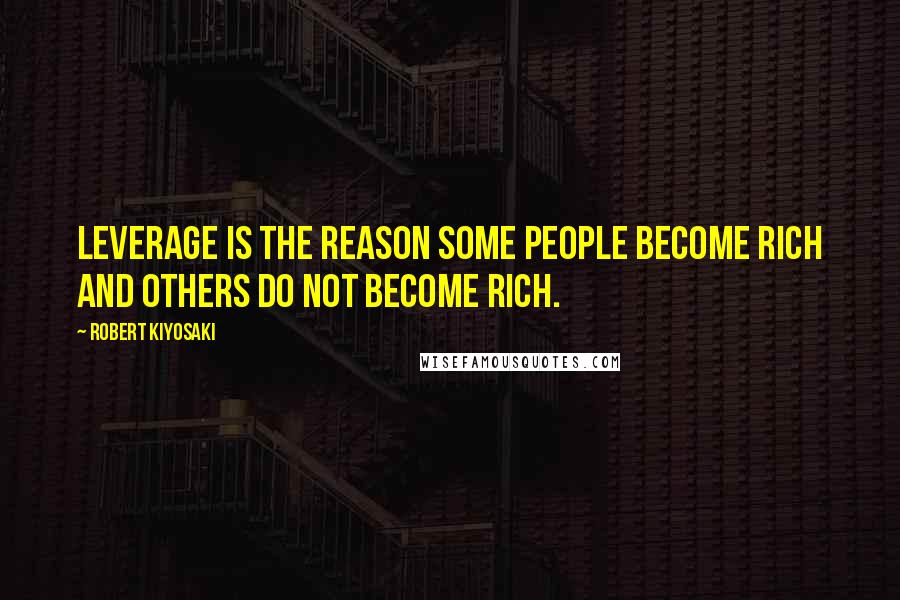 Robert Kiyosaki Quotes: Leverage is the reason some people become rich and others do not become rich.