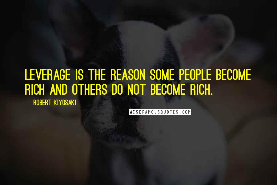 Robert Kiyosaki Quotes: Leverage is the reason some people become rich and others do not become rich.