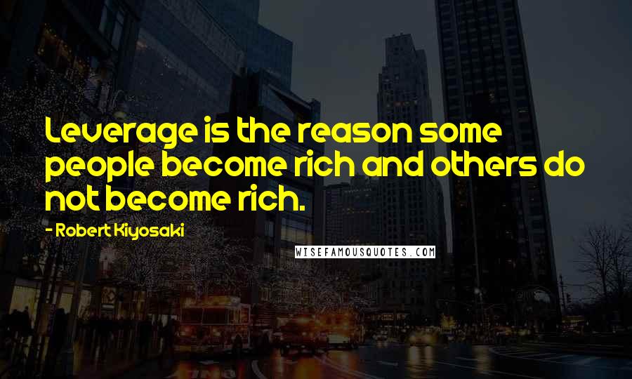 Robert Kiyosaki Quotes: Leverage is the reason some people become rich and others do not become rich.