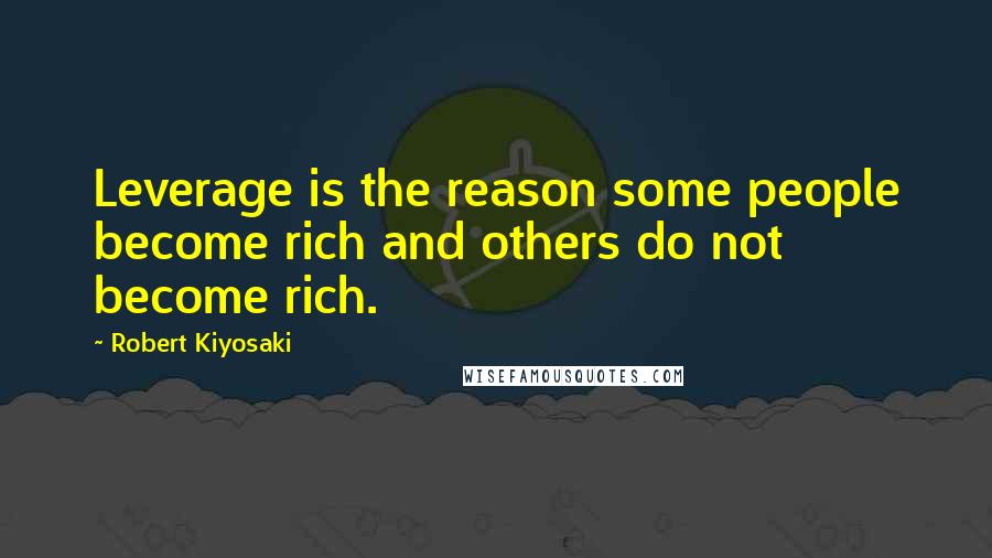 Robert Kiyosaki Quotes: Leverage is the reason some people become rich and others do not become rich.