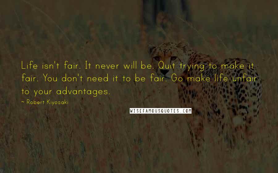 Robert Kiyosaki Quotes: Life isn't fair. It never will be. Quit trying to make it fair. You don't need it to be fair. Go make life unfair to your advantages.