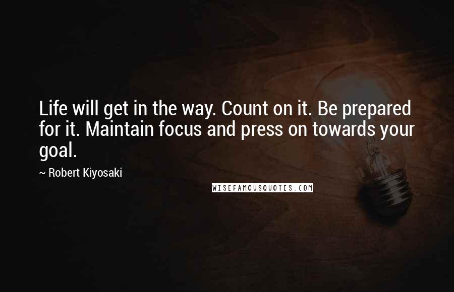 Robert Kiyosaki Quotes: Life will get in the way. Count on it. Be prepared for it. Maintain focus and press on towards your goal.