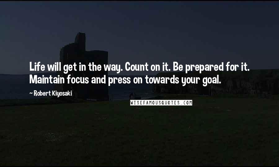 Robert Kiyosaki Quotes: Life will get in the way. Count on it. Be prepared for it. Maintain focus and press on towards your goal.