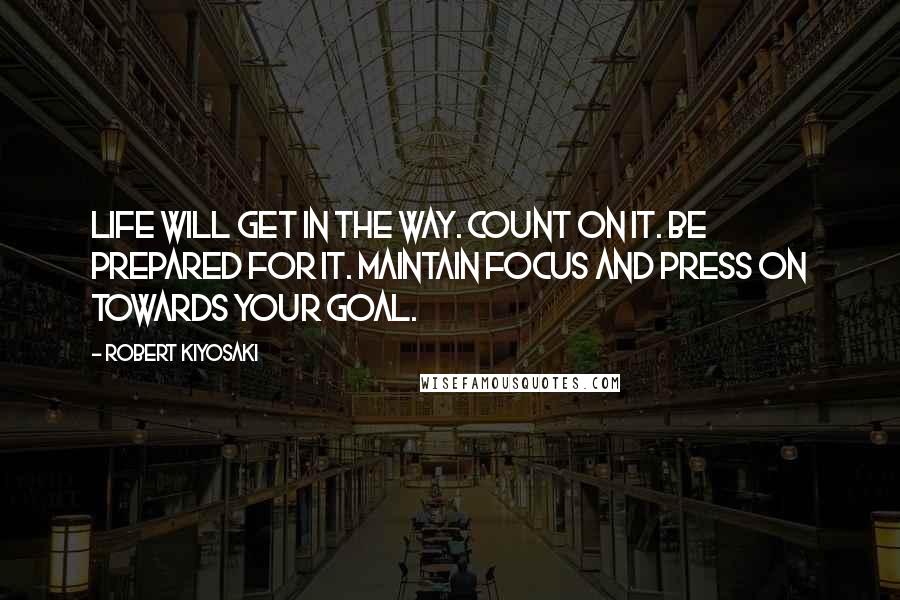 Robert Kiyosaki Quotes: Life will get in the way. Count on it. Be prepared for it. Maintain focus and press on towards your goal.