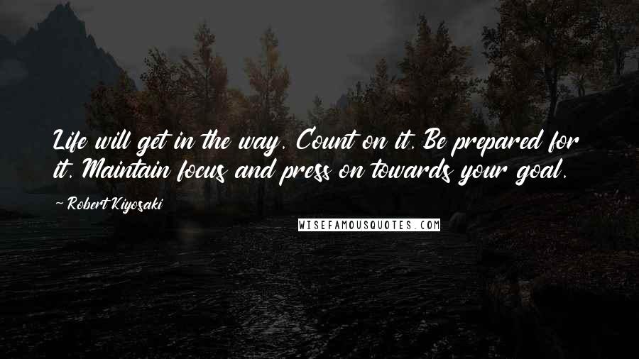 Robert Kiyosaki Quotes: Life will get in the way. Count on it. Be prepared for it. Maintain focus and press on towards your goal.