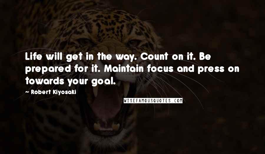 Robert Kiyosaki Quotes: Life will get in the way. Count on it. Be prepared for it. Maintain focus and press on towards your goal.