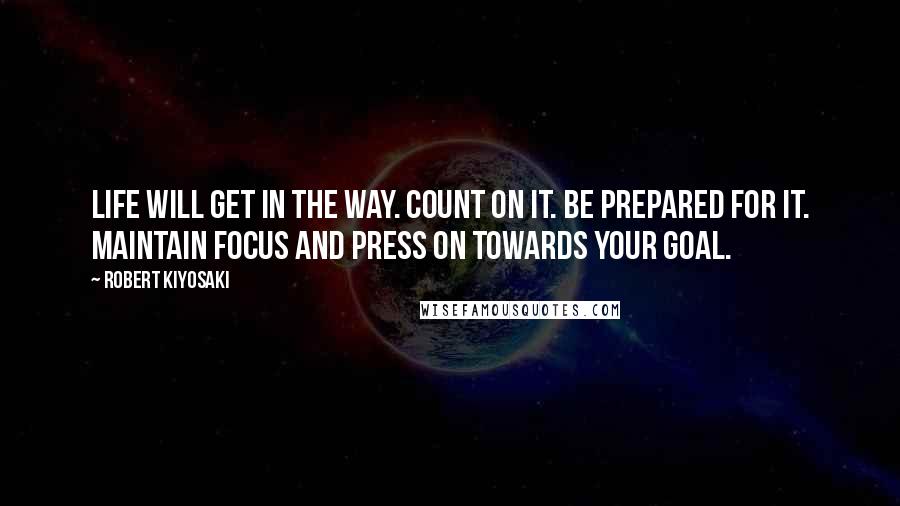 Robert Kiyosaki Quotes: Life will get in the way. Count on it. Be prepared for it. Maintain focus and press on towards your goal.