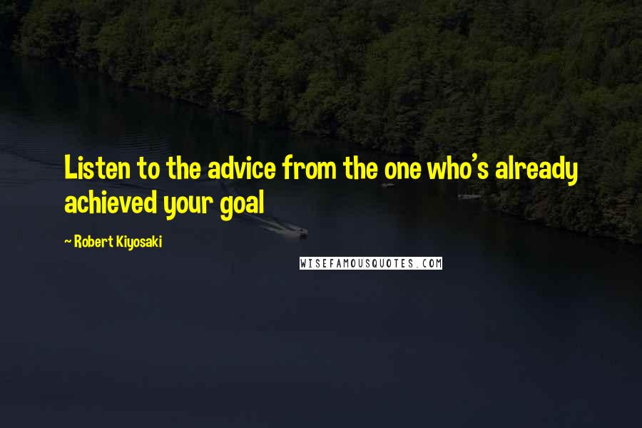 Robert Kiyosaki Quotes: Listen to the advice from the one who's already achieved your goal