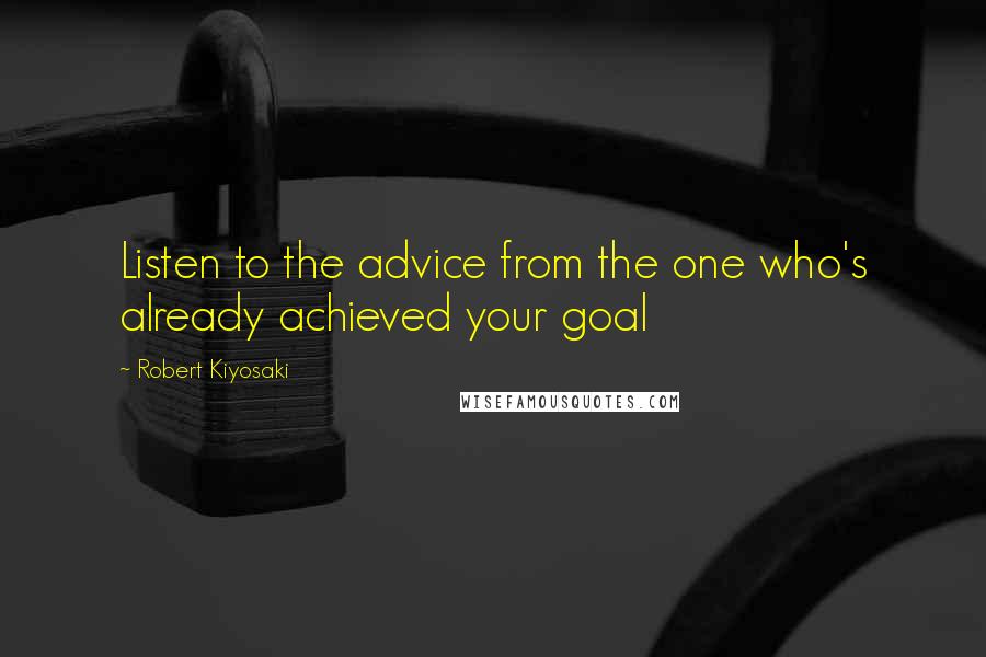 Robert Kiyosaki Quotes: Listen to the advice from the one who's already achieved your goal