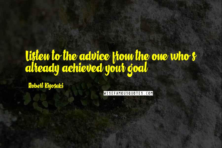 Robert Kiyosaki Quotes: Listen to the advice from the one who's already achieved your goal