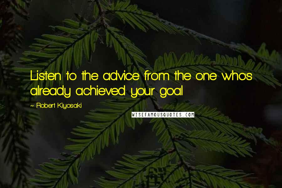 Robert Kiyosaki Quotes: Listen to the advice from the one who's already achieved your goal