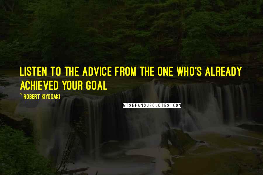 Robert Kiyosaki Quotes: Listen to the advice from the one who's already achieved your goal