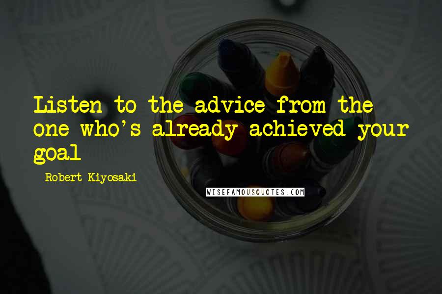 Robert Kiyosaki Quotes: Listen to the advice from the one who's already achieved your goal