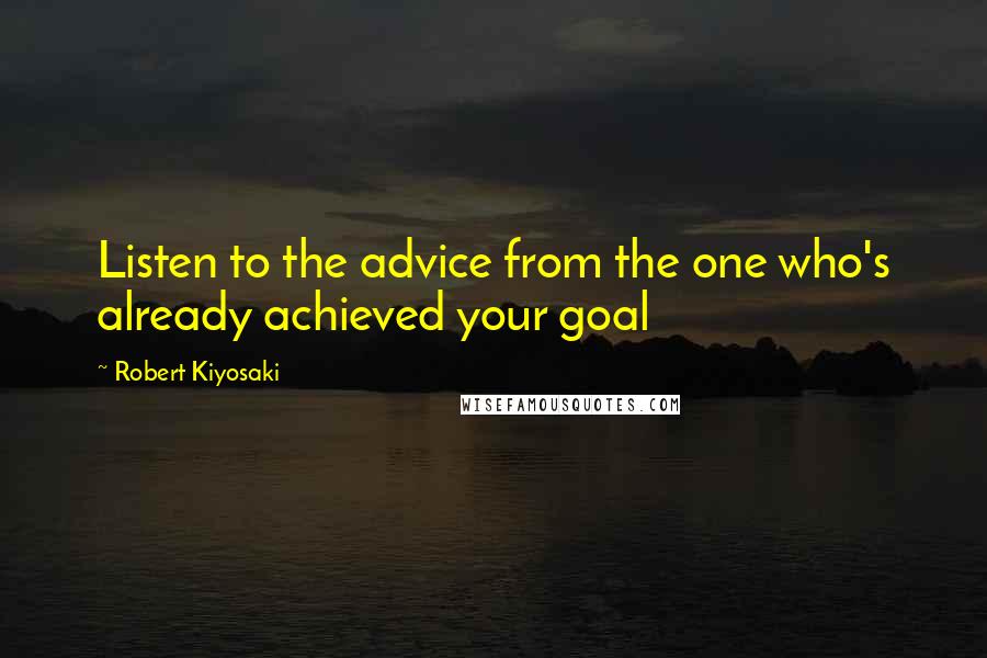 Robert Kiyosaki Quotes: Listen to the advice from the one who's already achieved your goal