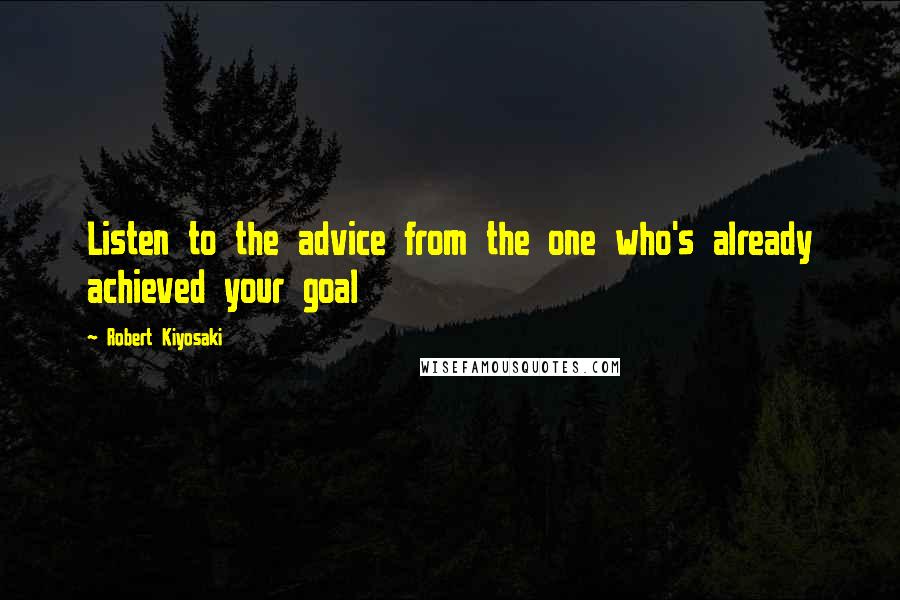 Robert Kiyosaki Quotes: Listen to the advice from the one who's already achieved your goal