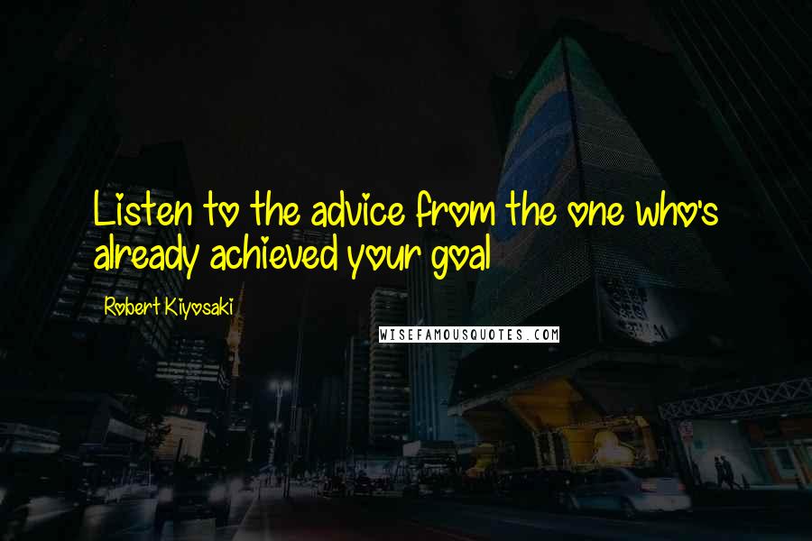 Robert Kiyosaki Quotes: Listen to the advice from the one who's already achieved your goal