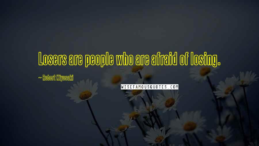 Robert Kiyosaki Quotes: Losers are people who are afraid of losing.