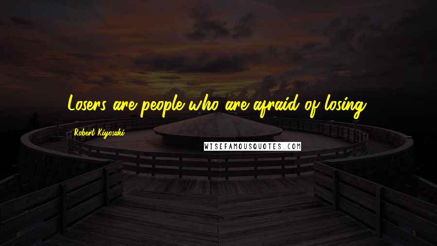 Robert Kiyosaki Quotes: Losers are people who are afraid of losing.