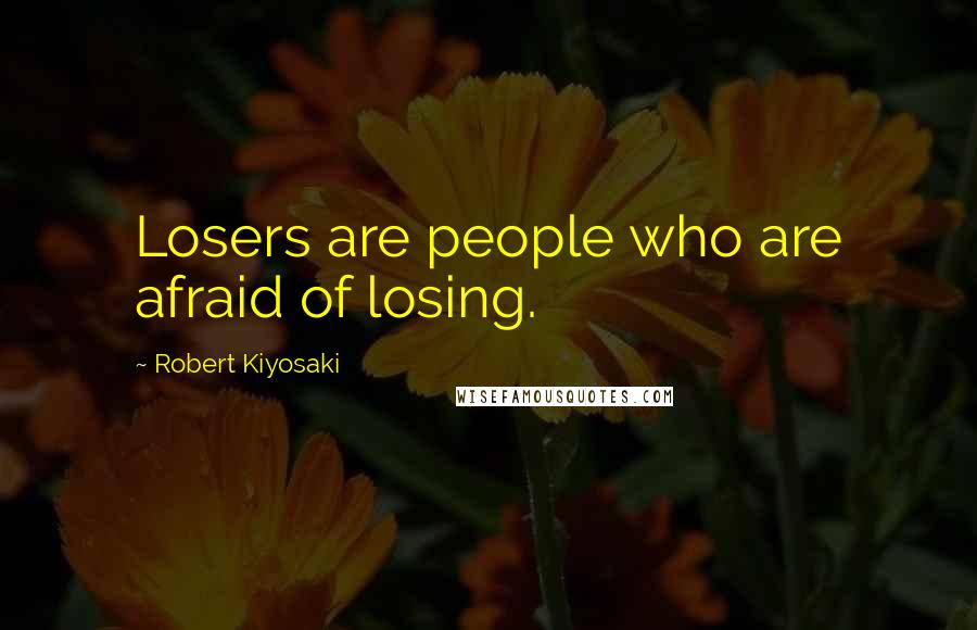 Robert Kiyosaki Quotes: Losers are people who are afraid of losing.