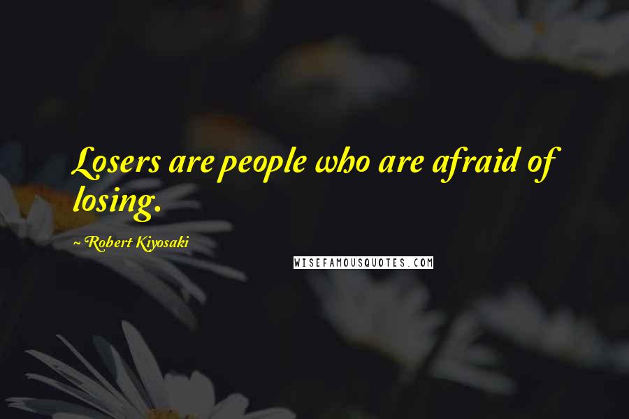 Robert Kiyosaki Quotes: Losers are people who are afraid of losing.