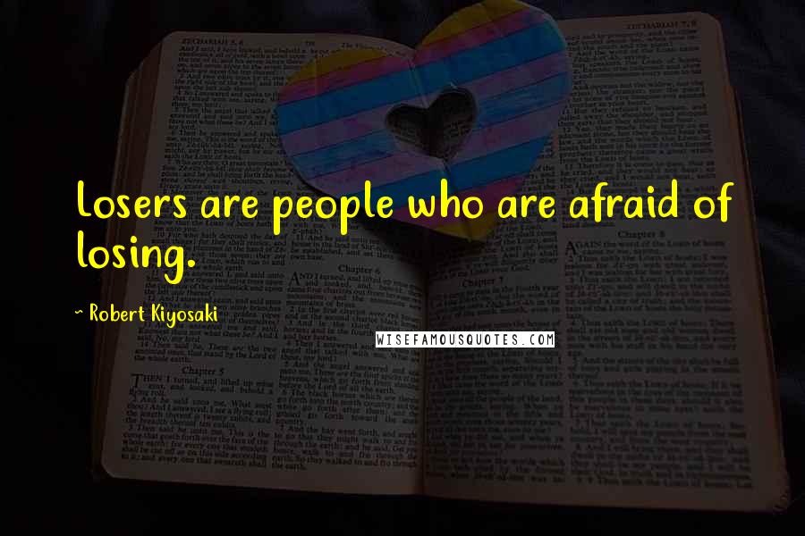 Robert Kiyosaki Quotes: Losers are people who are afraid of losing.