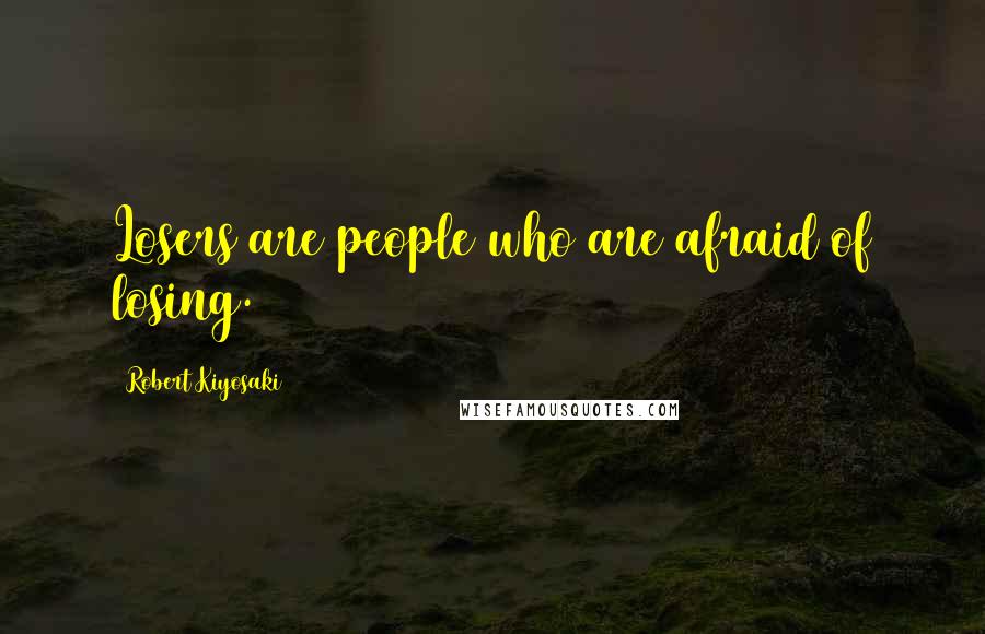 Robert Kiyosaki Quotes: Losers are people who are afraid of losing.