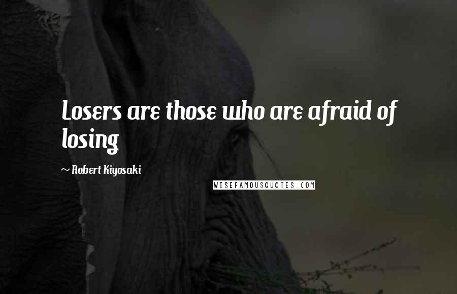 Robert Kiyosaki Quotes: Losers are those who are afraid of losing