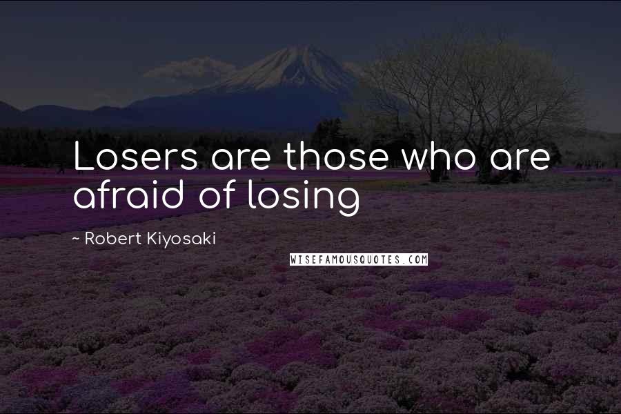 Robert Kiyosaki Quotes: Losers are those who are afraid of losing