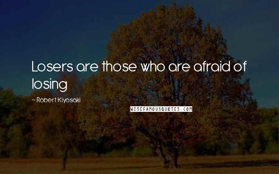 Robert Kiyosaki Quotes: Losers are those who are afraid of losing