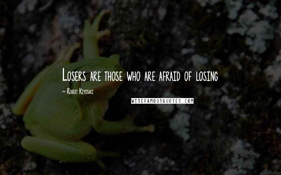 Robert Kiyosaki Quotes: Losers are those who are afraid of losing