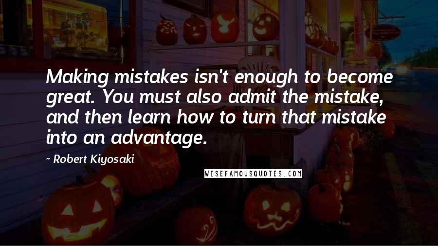Robert Kiyosaki Quotes: Making mistakes isn't enough to become great. You must also admit the mistake, and then learn how to turn that mistake into an advantage.