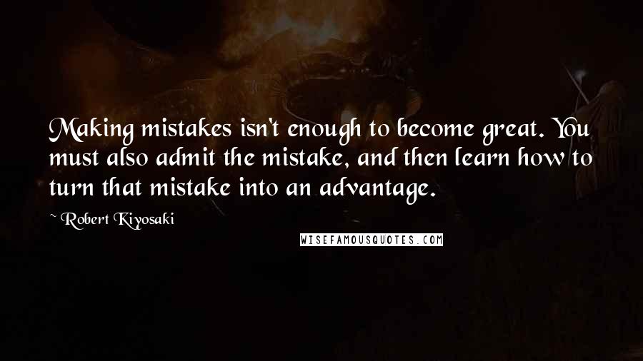 Robert Kiyosaki Quotes: Making mistakes isn't enough to become great. You must also admit the mistake, and then learn how to turn that mistake into an advantage.