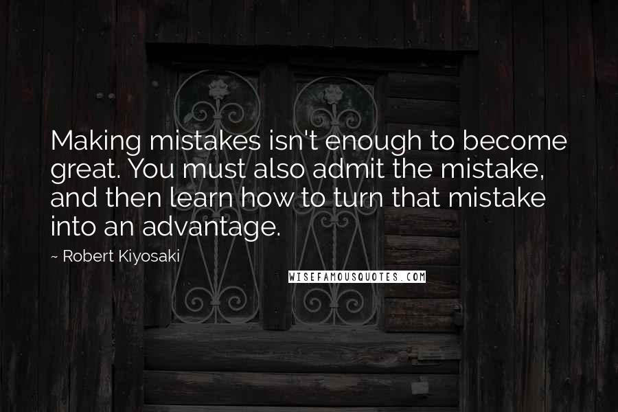 Robert Kiyosaki Quotes: Making mistakes isn't enough to become great. You must also admit the mistake, and then learn how to turn that mistake into an advantage.