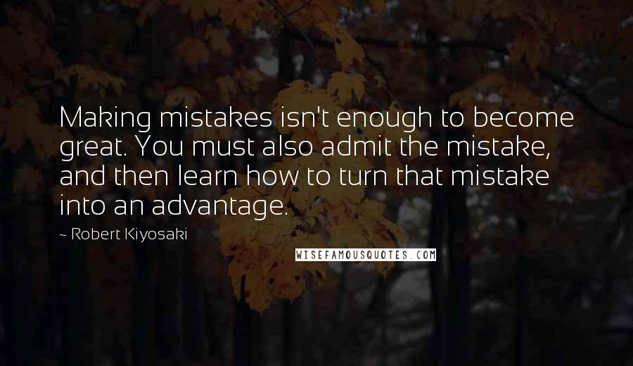 Robert Kiyosaki Quotes: Making mistakes isn't enough to become great. You must also admit the mistake, and then learn how to turn that mistake into an advantage.