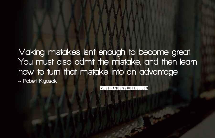 Robert Kiyosaki Quotes: Making mistakes isn't enough to become great. You must also admit the mistake, and then learn how to turn that mistake into an advantage.