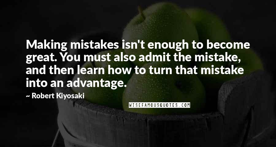 Robert Kiyosaki Quotes: Making mistakes isn't enough to become great. You must also admit the mistake, and then learn how to turn that mistake into an advantage.