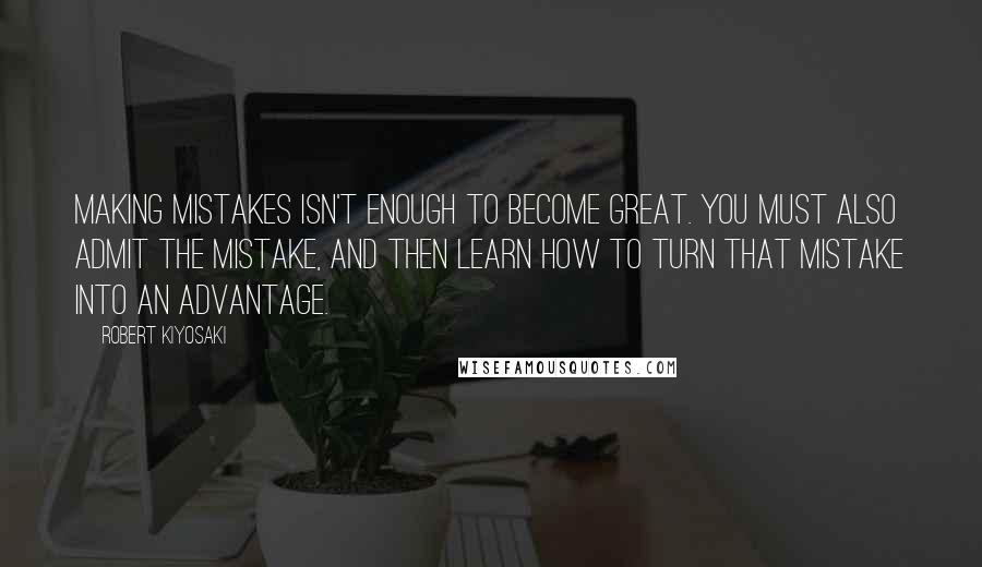 Robert Kiyosaki Quotes: Making mistakes isn't enough to become great. You must also admit the mistake, and then learn how to turn that mistake into an advantage.