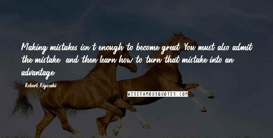 Robert Kiyosaki Quotes: Making mistakes isn't enough to become great. You must also admit the mistake, and then learn how to turn that mistake into an advantage.