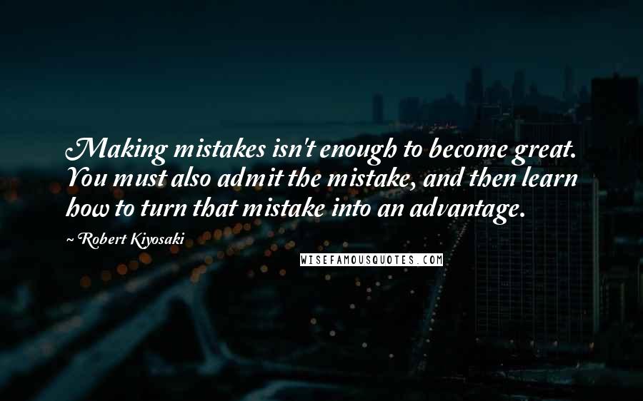 Robert Kiyosaki Quotes: Making mistakes isn't enough to become great. You must also admit the mistake, and then learn how to turn that mistake into an advantage.